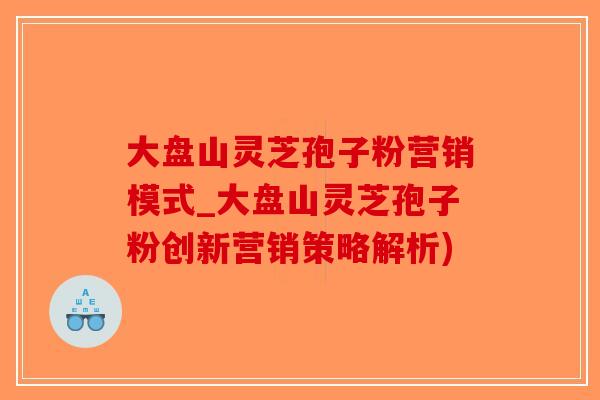 大盘山灵芝孢子粉营销模式_大盘山灵芝孢子粉创新营销策略解析)