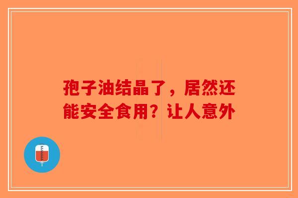孢子油结晶了，居然还能安全食用？让人意外