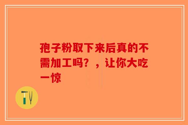 孢子粉取下来后真的不需加工吗？，让你大吃一惊