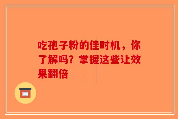 吃孢子粉的佳时机，你了解吗？掌握这些让效果翻倍