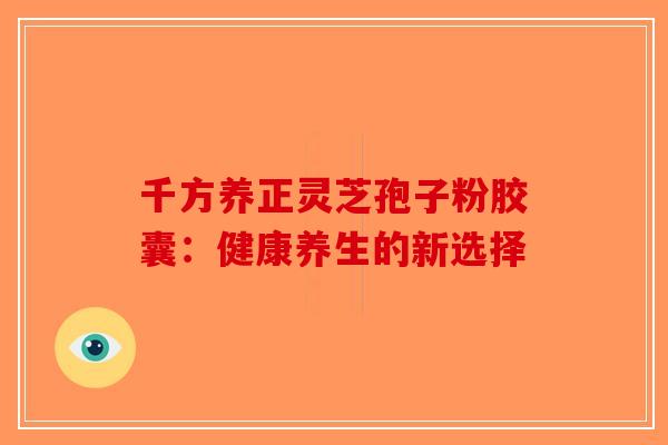 千方养正灵芝孢子粉胶囊：健康养生的新选择