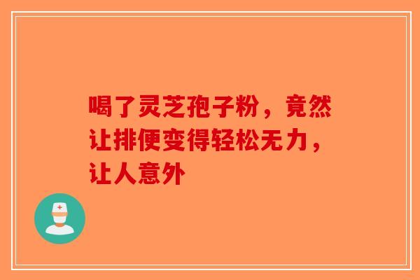 喝了灵芝孢子粉，竟然让排便变得轻松无力，让人意外