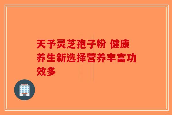 天予灵芝孢子粉 健康养生新选择营养丰富功效多