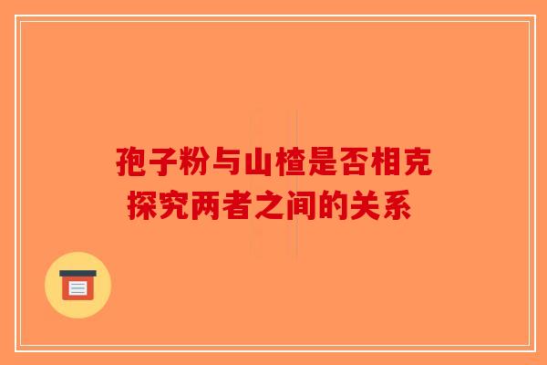 孢子粉与山楂是否相克 探究两者之间的关系