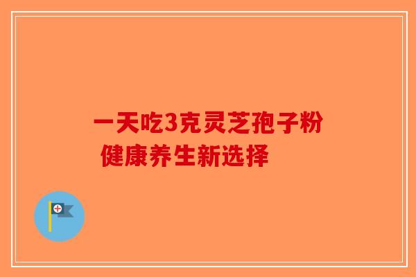 一天吃3克灵芝孢子粉 健康养生新选择
