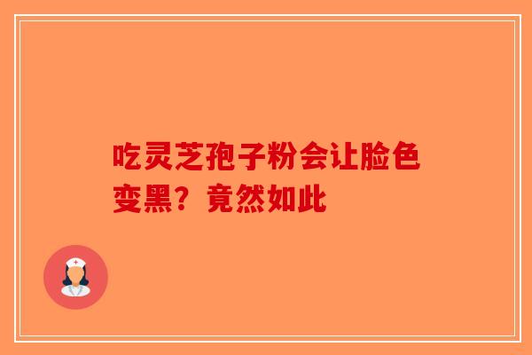 吃灵芝孢子粉会让脸色变黑？竟然如此