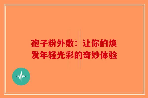 孢子粉外敷：让你的焕发年轻光彩的奇妙体验