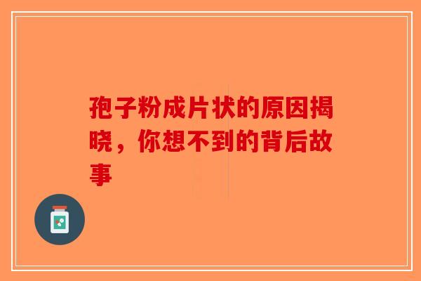 孢子粉成片状的原因揭晓，你想不到的背后故事