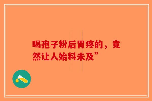 喝孢子粉后胃疼的，竟然让人始料未及”