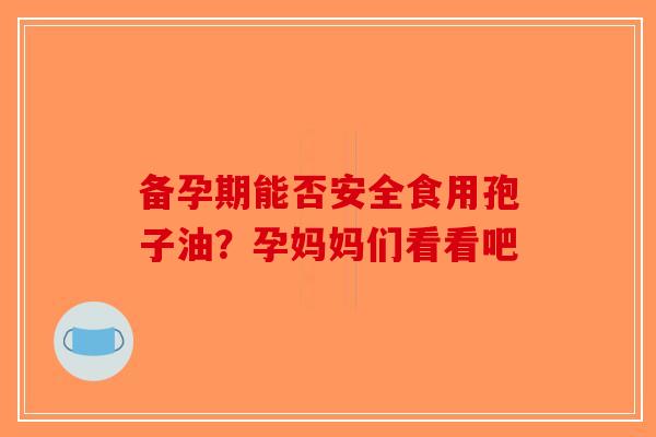 备孕期能否安全食用孢子油？孕妈妈们看看吧