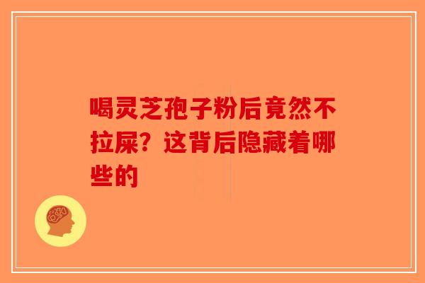 喝灵芝孢子粉后竟然不拉屎？这背后隐藏着哪些的