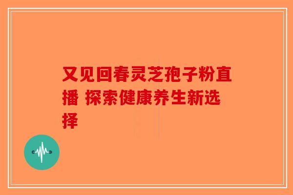 又见回春灵芝孢子粉直播 探索健康养生新选择