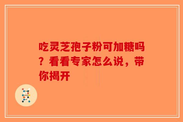 吃灵芝孢子粉可加糖吗？看看专家怎么说，带你揭开