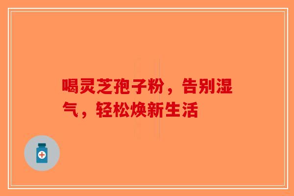 喝灵芝孢子粉，告别湿气，轻松焕新生活