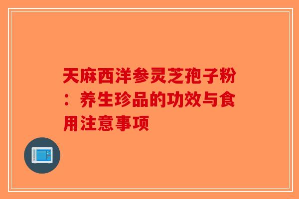 天麻西洋参灵芝孢子粉：养生珍品的功效与食用注意事项