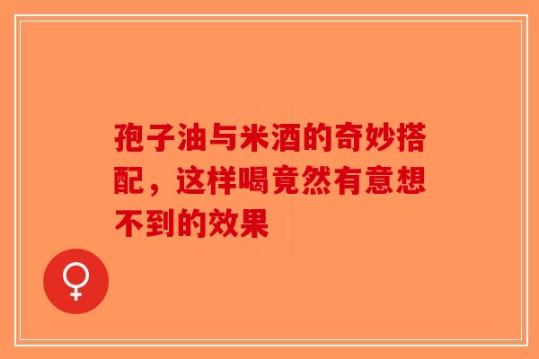 孢子油与米酒的奇妙搭配，这样喝竟然有意想不到的效果