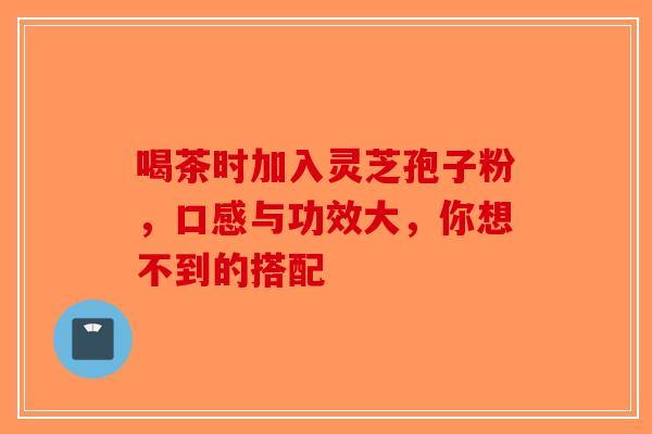 喝茶时加入灵芝孢子粉，口感与功效大，你想不到的搭配