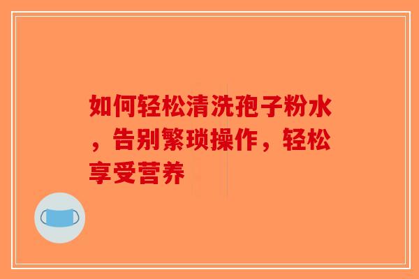 如何轻松清洗孢子粉水，告别繁琐操作，轻松享受营养