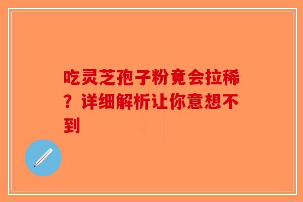 吃灵芝孢子粉竟会拉稀？详细解析让你意想不到