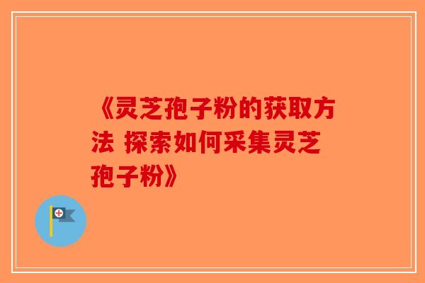 《灵芝孢子粉的获取方法 探索如何采集灵芝孢子粉》