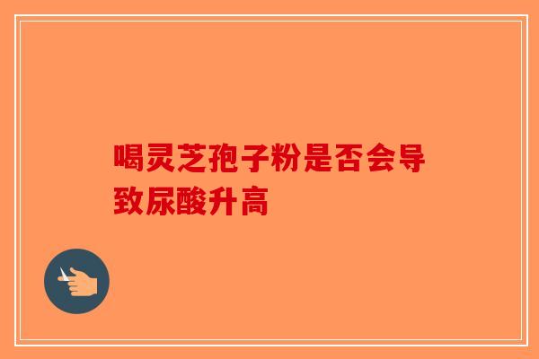喝灵芝孢子粉是否会导致尿酸升高