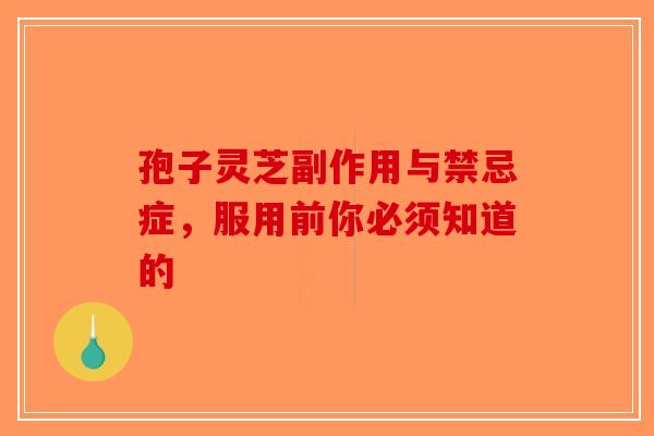 孢子灵芝副作用与禁忌症，服用前你必须知道的