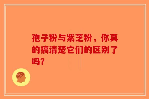 孢子粉与紫芝粉，你真的搞清楚它们的区别了吗？