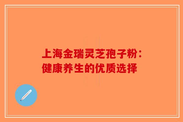 上海金瑞灵芝孢子粉：健康养生的优质选择