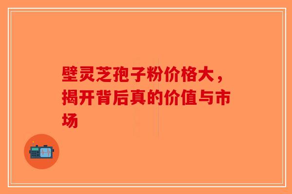 壁灵芝孢子粉价格大，揭开背后真的价值与市场