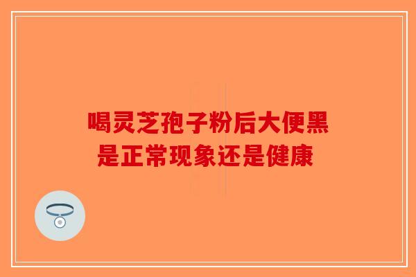 喝灵芝孢子粉后大便黑 是正常现象还是健康