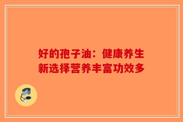 好的孢子油：健康养生新选择营养丰富功效多
