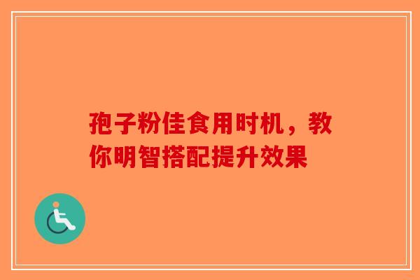 孢子粉佳食用时机，教你明智搭配提升效果