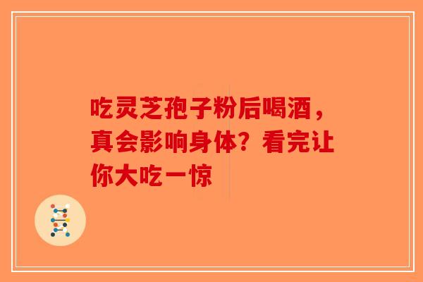 吃灵芝孢子粉后喝酒，真会影响身体？看完让你大吃一惊