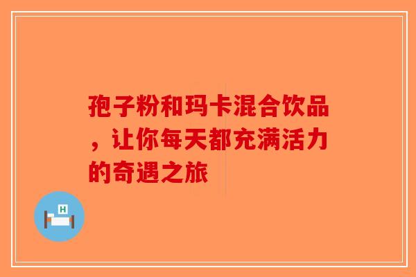 孢子粉和玛卡混合饮品，让你每天都充满活力的奇遇之旅