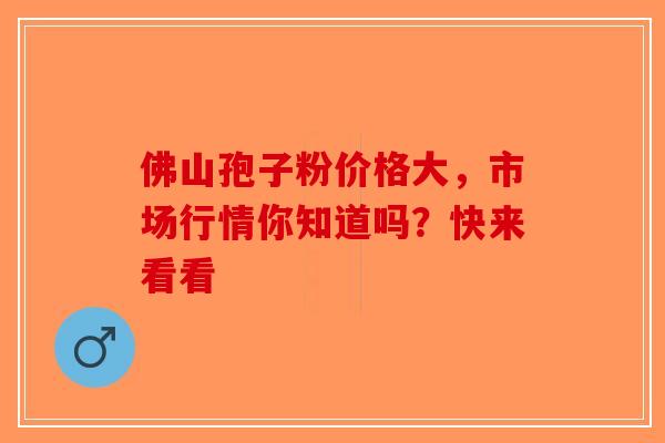 佛山孢子粉价格大，市场行情你知道吗？快来看看