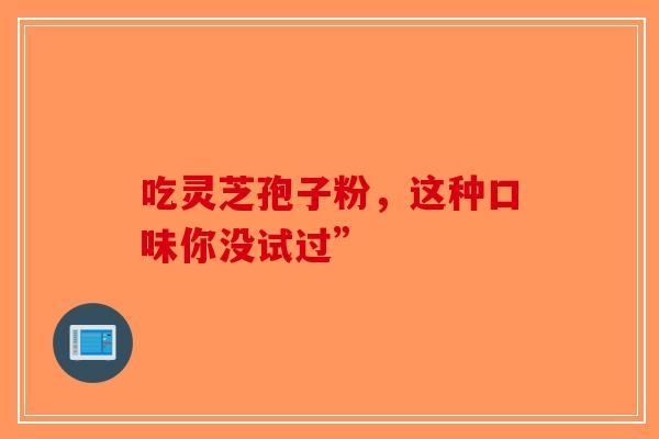 吃灵芝孢子粉，这种口味你没试过”