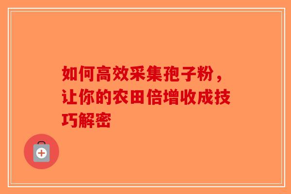 如何高效采集孢子粉，让你的农田倍增收成技巧解密