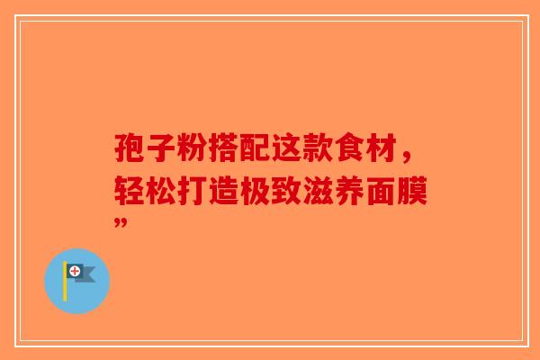 孢子粉搭配这款食材，轻松打造极致滋养面膜”