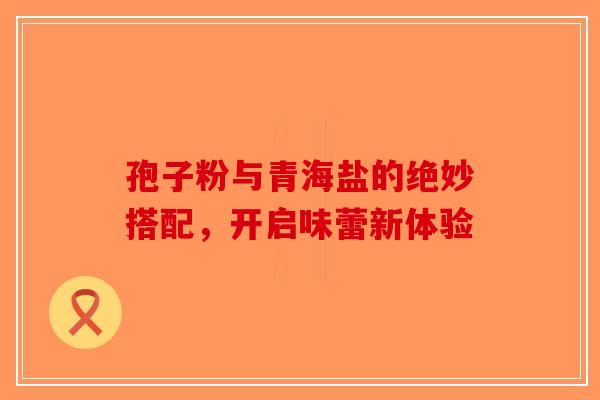 孢子粉与青海盐的绝妙搭配，开启味蕾新体验