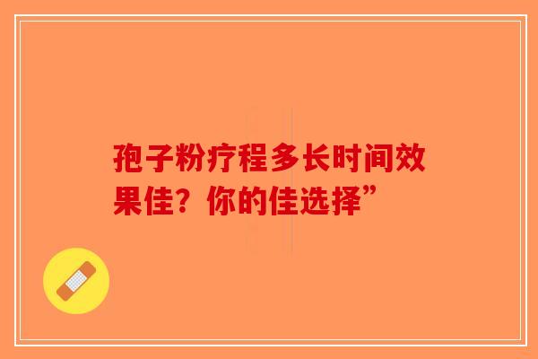 孢子粉疗程多长时间效果佳？你的佳选择”