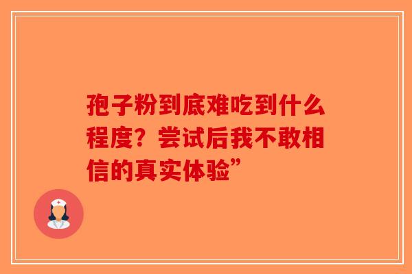 孢子粉到底难吃到什么程度？尝试后我不敢相信的真实体验”