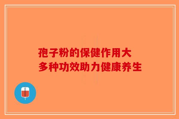 孢子粉的保健作用大 多种功效助力健康养生