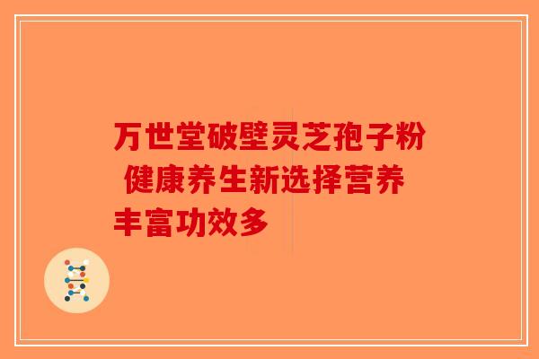 万世堂破壁灵芝孢子粉 健康养生新选择营养丰富功效多