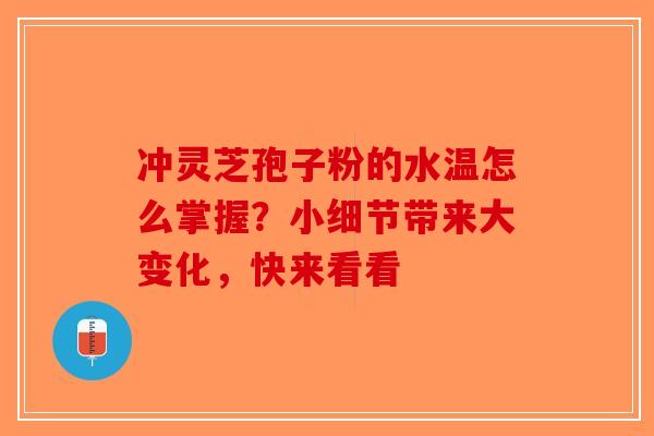 冲灵芝孢子粉的水温怎么掌握？小细节带来大变化，快来看看