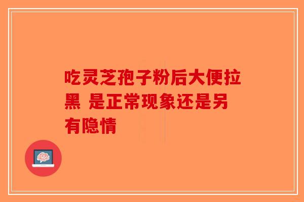 吃灵芝孢子粉后大便拉黑 是正常现象还是另有隐情