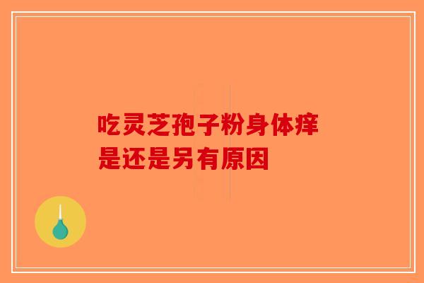 吃灵芝孢子粉身体痒 是还是另有原因