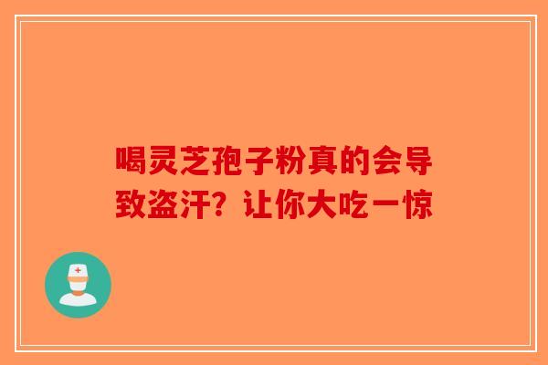 喝灵芝孢子粉真的会导致盗汗？让你大吃一惊