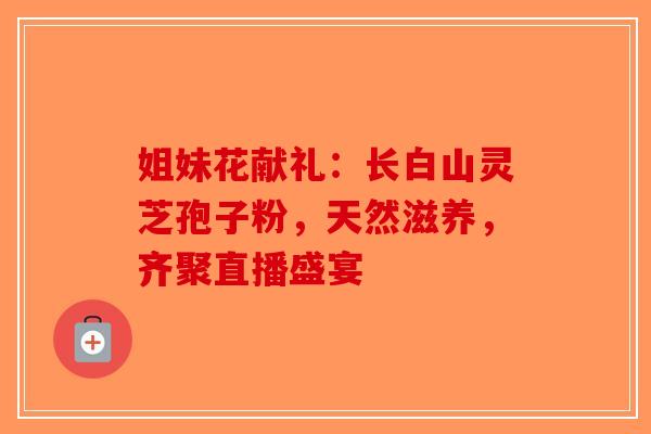 姐妹花献礼：长白山灵芝孢子粉，天然滋养，齐聚直播盛宴