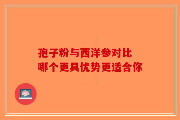孢子粉与西洋参对比 哪个更具优势更适合你