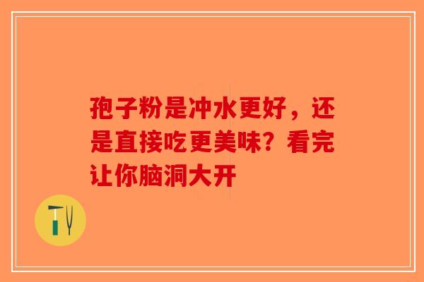 孢子粉是冲水更好，还是直接吃更美味？看完让你脑洞大开